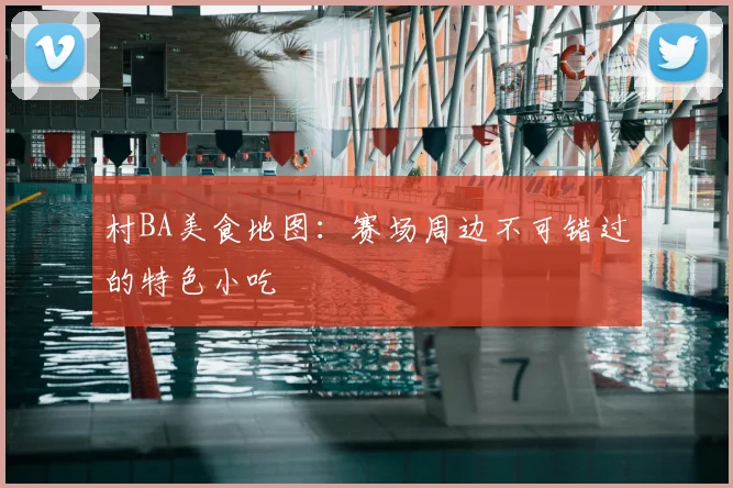 村BA美食地图：赛场周边不可错过的特色小吃