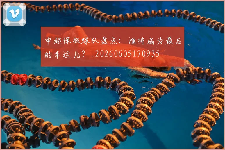 中超保级球队盘点：谁将成为最后的幸运儿？_20260605170935