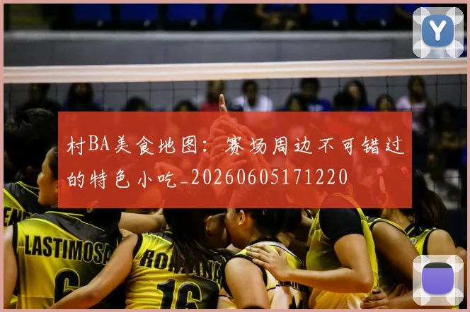 村BA美食地图：赛场周边不可错过的特色小吃_20260605171220