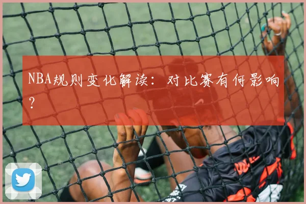 NBA规则变化解读:对比赛有何影响?