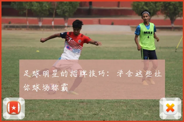 足球明星的招牌技巧：学会这些让你球场称霸
