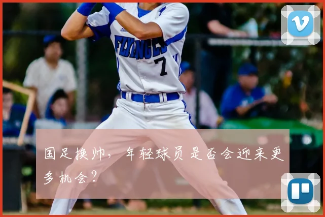 国足换帅，年轻球员是否会迎来更多机会？